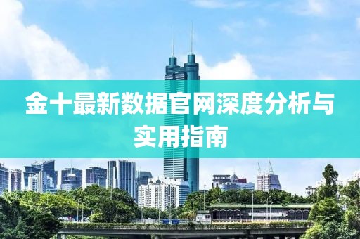 金十最新數(shù)據(jù)官網(wǎng)深度分析與實(shí)用指南