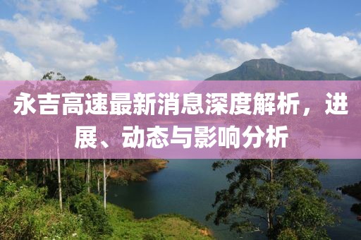 永吉高速最新消息深度解析，進展、動態(tài)與影響分析