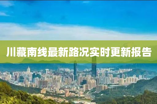 川藏南線最新路況實時更新報告