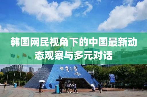 韓國(guó)網(wǎng)民視角下的中國(guó)最新動(dòng)態(tài)觀察與多元對(duì)話