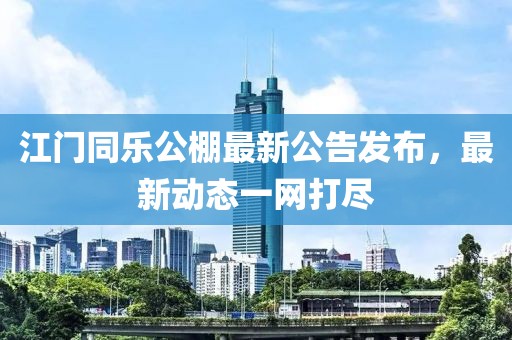 江門同樂公棚最新公告發(fā)布，最新動態(tài)一網(wǎng)打盡