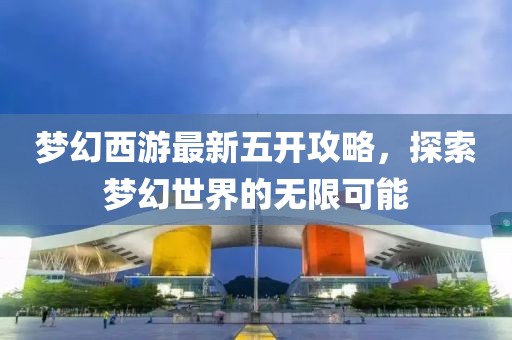 夢(mèng)幻西游最新五開攻略，探索夢(mèng)幻世界的無(wú)限可能