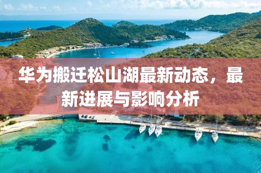 華為搬遷松山湖最新動態(tài)，最新進展與影響分析