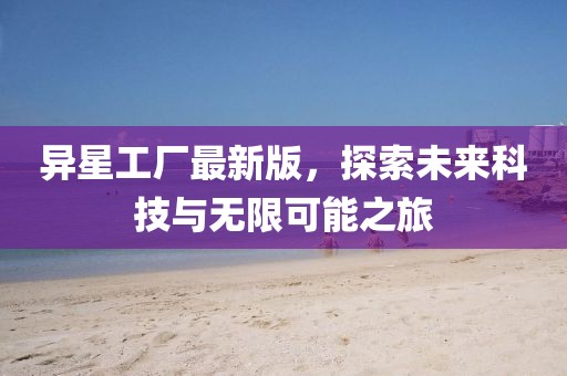異星工廠最新版，探索未來科技與無限可能之旅