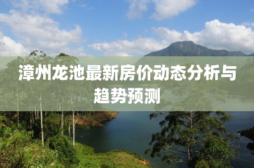 漳州龍池最新房價動態(tài)分析與趨勢預(yù)測