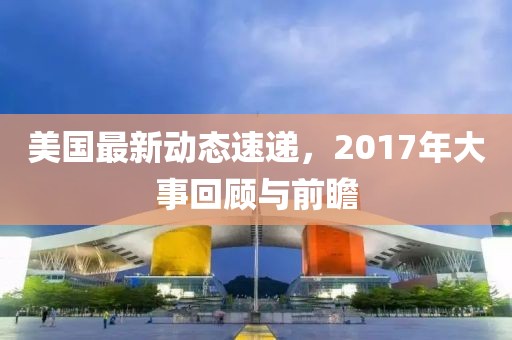 美國最新動態(tài)速遞，2017年大事回顧與前瞻
