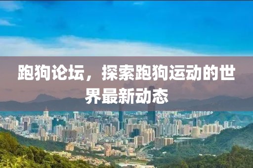跑狗論壇，探索跑狗運(yùn)動(dòng)的世界最新動(dòng)態(tài)