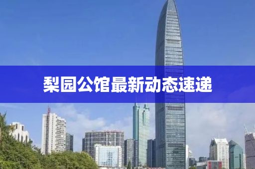 梨園公館最新動態(tài)速遞