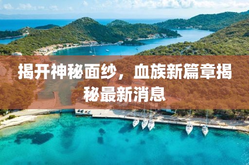 揭開神秘面紗，血族新篇章揭秘最新消息