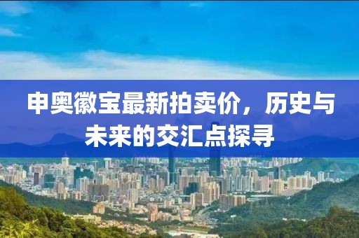 申奧徽寶最新拍賣價，歷史與未來的交匯點探尋