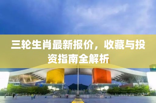 三輪生肖最新報價，收藏與投資指南全解析