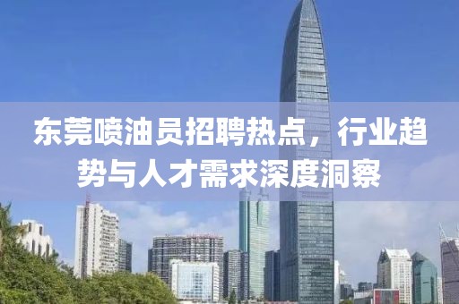 東莞噴油員招聘熱點，行業(yè)趨勢與人才需求深度洞察