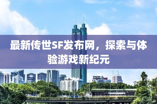 最新傳世SF發(fā)布網(wǎng)，探索與體驗(yàn)游戲新紀(jì)元