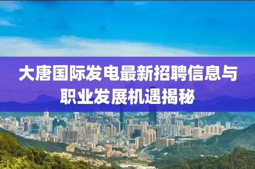 大唐國際發(fā)電最新招聘信息與職業(yè)發(fā)展機(jī)遇揭秘