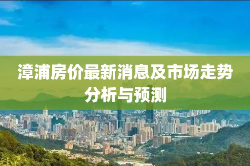 漳浦房?jī)r(jià)最新消息及市場(chǎng)走勢(shì)分析與預(yù)測(cè)