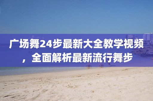 廣場舞24步最新大全教學視頻，全面解析最新流行舞步