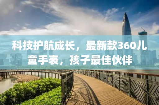 科技護航成長，最新款360兒童手表，孩子最佳伙伴