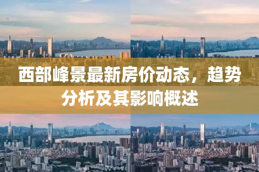 西部峰景最新房價動態(tài)，趨勢分析及其影響概述