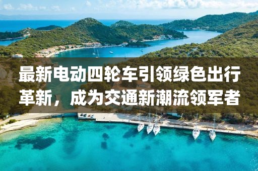 最新電動四輪車引領(lǐng)綠色出行革新，成為交通新潮流領(lǐng)軍者