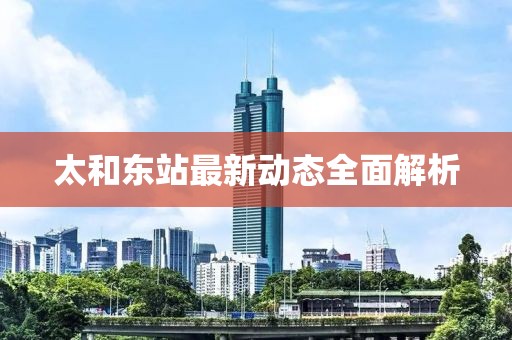 太和東站最新動態(tài)全面解析