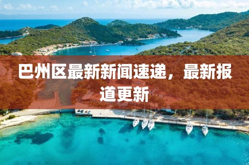 巴州區(qū)最新新聞速遞，最新報道更新