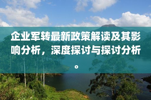 企業(yè)軍轉(zhuǎn)最新政策解讀及其影響分析，深度探討與探討分析。