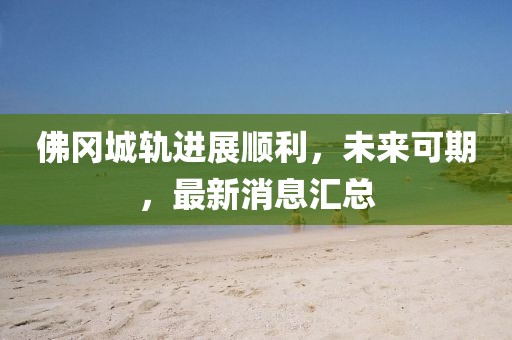 佛岡城軌進展順利，未來可期，最新消息匯總