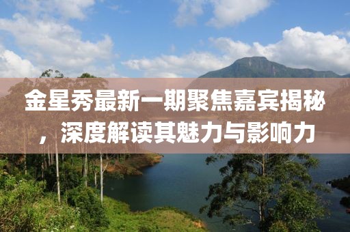 金星秀最新一期聚焦嘉賓揭秘，深度解讀其魅力與影響力