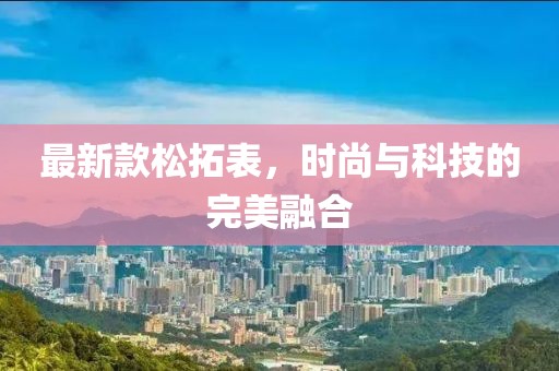 最新款松拓表，時(shí)尚與科技的完美融合