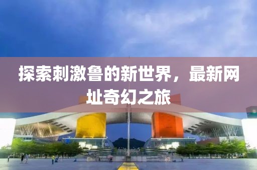 探索刺激魯?shù)男率澜?，最新網(wǎng)址奇幻之旅