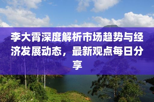 李大霄深度解析市場趨勢與經濟發(fā)展動態(tài)，最新觀點每日分享