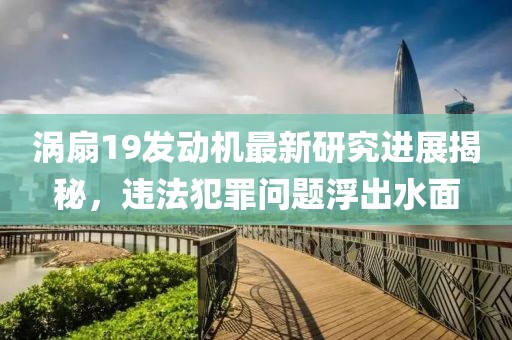 渦扇19發(fā)動機最新研究進(jìn)展揭秘，違法犯罪問題浮出水面