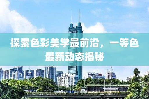 探索色彩美學(xué)最前沿，一等色最新動(dòng)態(tài)揭秘