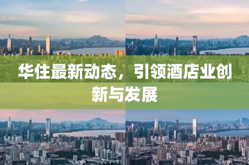 華住最新動態(tài)，引領(lǐng)酒店業(yè)創(chuàng)新與發(fā)展