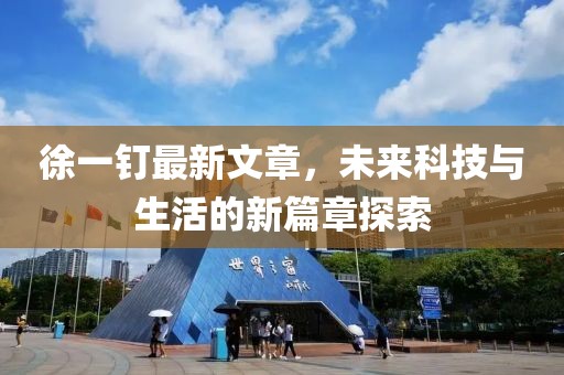 徐一釘最新文章，未來(lái)科技與生活的新篇章探索