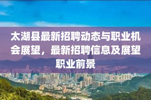 太湖縣最新招聘動(dòng)態(tài)與職業(yè)機(jī)會(huì)展望，最新招聘信息及展望職業(yè)前景