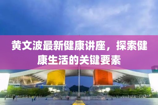 黃文波最新健康講座，探索健康生活的關(guān)鍵要素