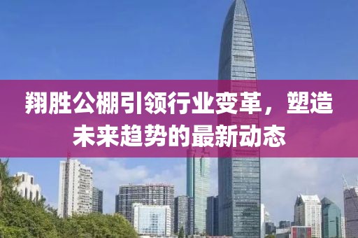翔勝公棚引領(lǐng)行業(yè)變革，塑造未來趨勢的最新動態(tài)