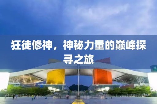 狂徒修神，神秘力量的巔峰探尋之旅