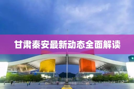 甘肅秦安最新動(dòng)態(tài)全面解讀