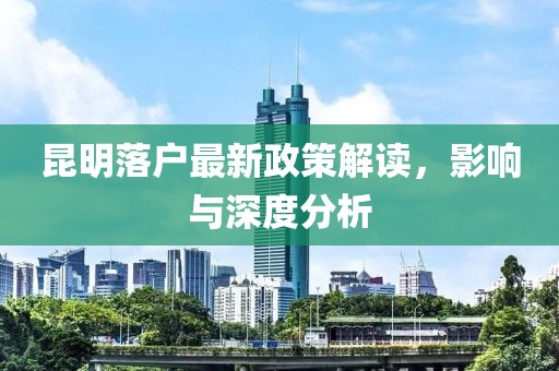 昆明落戶最新政策解讀，影響與深度分析