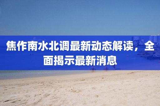 焦作南水北調(diào)最新動(dòng)態(tài)解讀，全面揭示最新消息