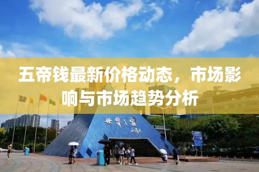 五帝錢最新價格動態(tài)，市場影響與市場趨勢分析