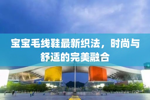 寶寶毛線鞋最新織法，時(shí)尚與舒適的完美融合