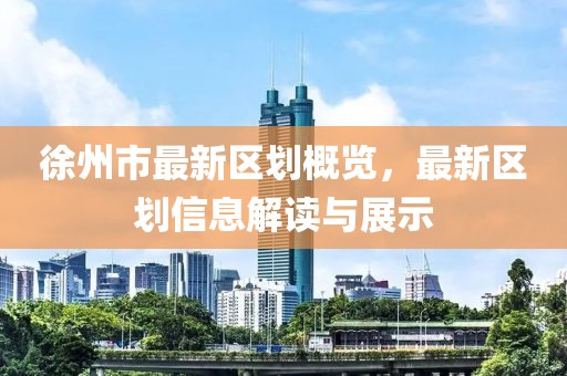 徐州市最新區(qū)劃概覽，最新區(qū)劃信息解讀與展示