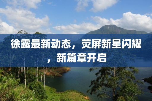 徐露最新動態(tài)，熒屏新星閃耀，新篇章開啟