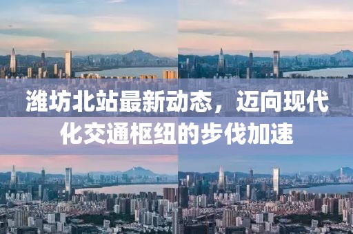 濰坊北站最新動態(tài)，邁向現(xiàn)代化交通樞紐的步伐加速