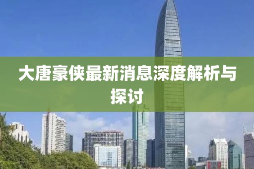 大唐豪俠最新消息深度解析與探討