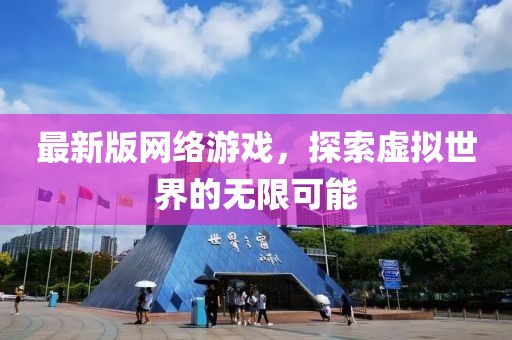 最新版網(wǎng)絡(luò)游戲，探索虛擬世界的無(wú)限可能