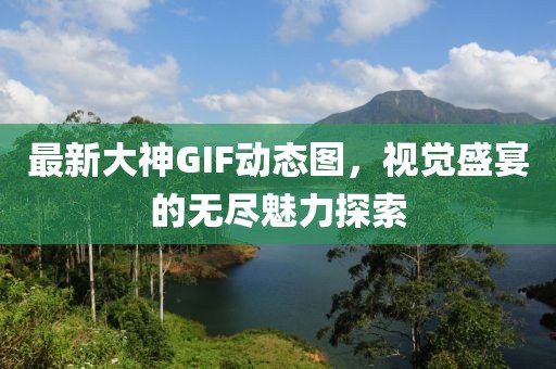 最新大神GIF動態(tài)圖，視覺盛宴的無盡魅力探索